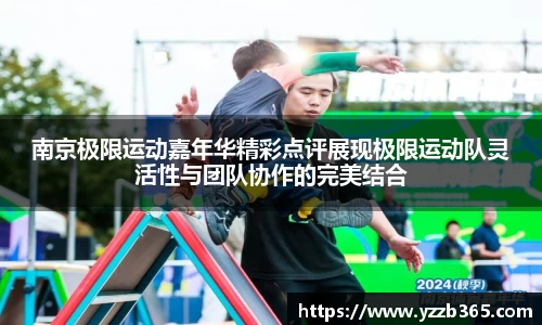 南京极限运动嘉年华精彩点评展现极限运动队灵活性与团队协作的完美结合